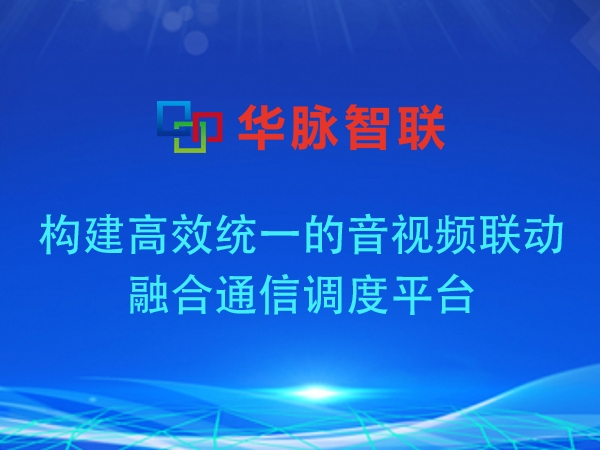 构建高效统一的音视频联动融合通信调度平台