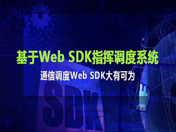 基于通信调度Web SDK的调度台在融合通信指挥调度中的应用